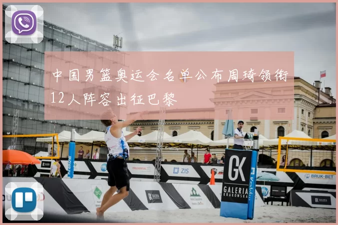 中国男篮奥运会名单公布周琦领衔12人阵容出征巴黎