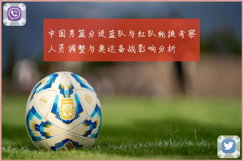 中国男篮分设蓝队与红队轮换考察人员调整与奥运备战影响分析