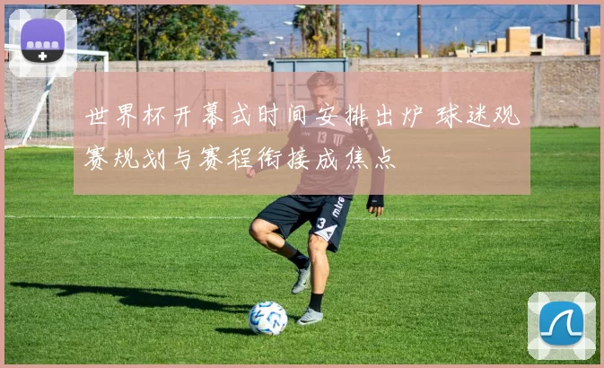 世界杯开幕式时间安排出炉 球迷观赛规划与赛程衔接成焦点