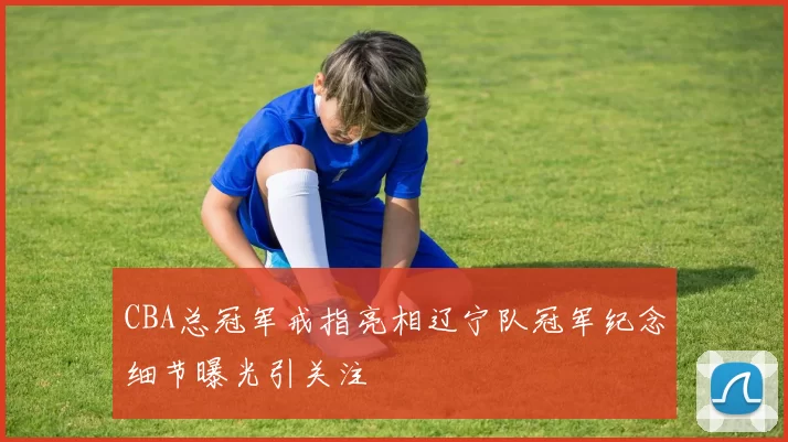 CBA总冠军戒指亮相辽宁队冠军纪念细节曝光引关注