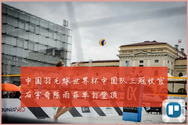 中国羽毛球世界杯中国队三冠收官石宇奇陈雨菲单打登顶