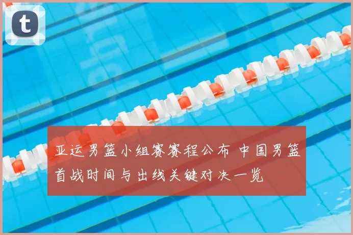 亚运男篮小组赛赛程公布 中国男篮首战时间与出线关键对决一览